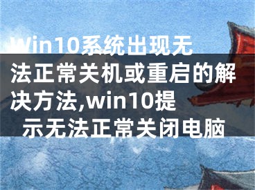 Win10系统出现无法正常关机或重启的解决方法,win10提示无法正常关闭电脑