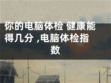 你的电脑体检 健康能得几分 ,电脑体检指数