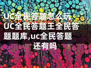 UC全民答题怎么玩 UC全民答题王全民答题题库,uc全民答题还有吗