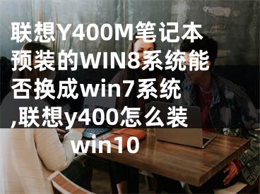 联想Y400M笔记本预装的WIN8系统能否换成win7系统 ,联想y400怎么装win10
