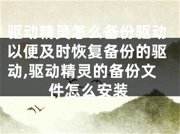 驱动精灵怎么备份驱动以便及时恢复备份的驱动,驱动精灵的备份文件怎么安装