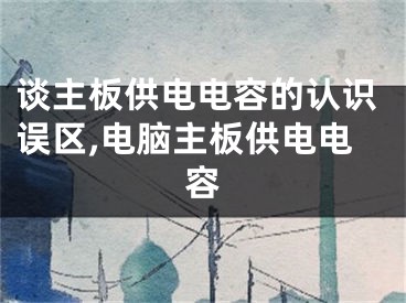 谈主板供电电容的认识误区,电脑主板供电电容