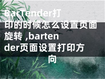 BarTender打印的时候怎么设置页面旋转 ,bartender页面设置打印方向