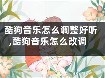 酷狗音乐怎么调整好听,酷狗音乐怎么改调