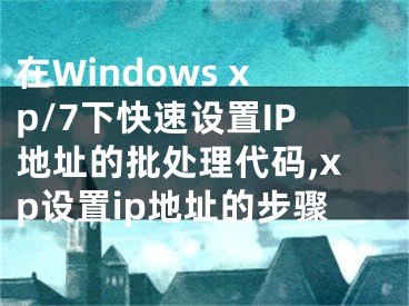 在Windows xp/7下快速设置IP地址的批处理代码,xp设置ip地址的步骤