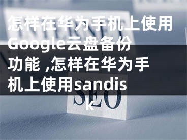 怎样在华为手机上使用Google云盘备份功能 ,怎样在华为手机上使用sandisk