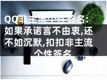 QQ非主流个性签名:如果承诺言不由衷,还不如沉默,扣扣非主流个性签名