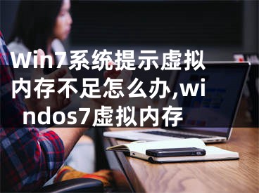 Win7系统提示虚拟内存不足怎么办,windos7虚拟内存