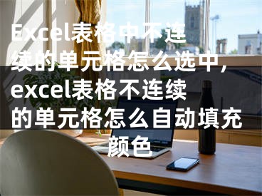 Excel表格中不连续的单元格怎么选中,excel表格不连续的单元格怎么自动填充颜色