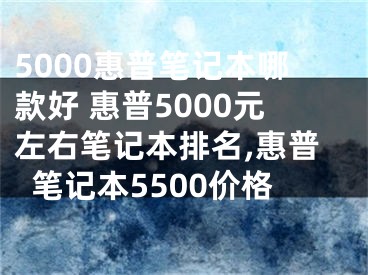 5000惠普笔记本哪款好 惠普5000元左右笔记本排名,惠普笔记本5500价格