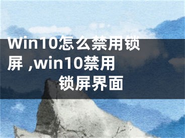 Win10怎么禁用锁屏 ,win10禁用锁屏界面