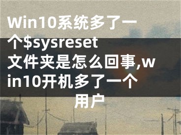 Win10系统多了一个$sysreset文件夹是怎么回事,win10开机多了一个用户