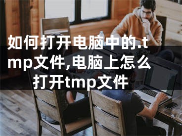如何打开电脑中的.tmp文件,电脑上怎么打开tmp文件
