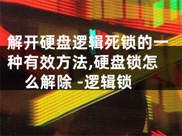 解开硬盘逻辑死锁的一种有效方法,硬盘锁怎么解除 -逻辑锁