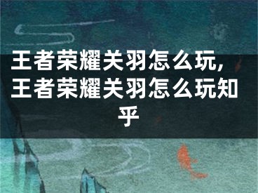 王者荣耀关羽怎么玩,王者荣耀关羽怎么玩知乎