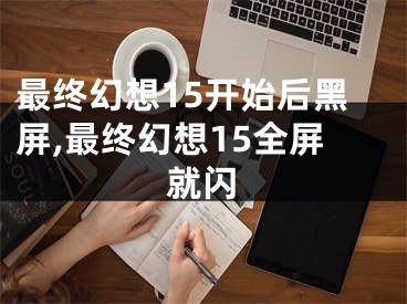 最终幻想15开始后黑屏,最终幻想15全屏就闪