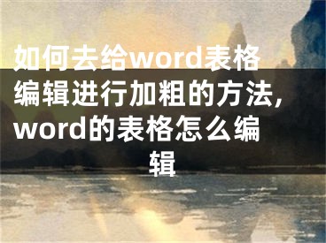 如何去给word表格编辑进行加粗的方法,word的表格怎么编辑