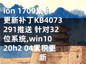 Win10 Version 1709累积更新补丁KB4073291推送 针对32位系统,win10 20h2 04累积更新