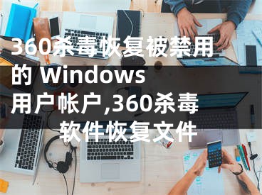 360杀毒恢复被禁用的 Windows 用户帐户,360杀毒软件恢复文件
