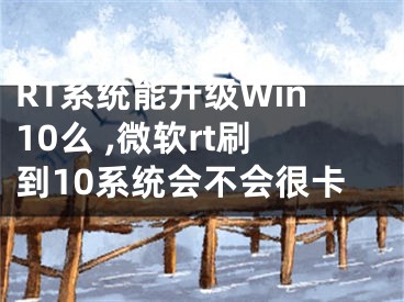 RT系统能升级Win10么 ,微软rt刷到10系统会不会很卡