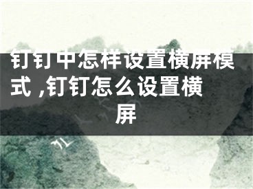 钉钉中怎样设置横屏模式 ,钉钉怎么设置横屏