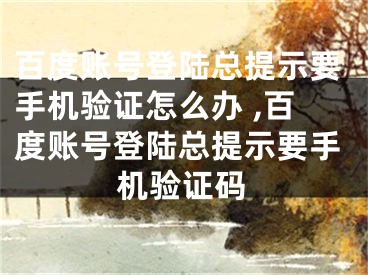 百度账号登陆总提示要手机验证怎么办 ,百度账号登陆总提示要手机验证码