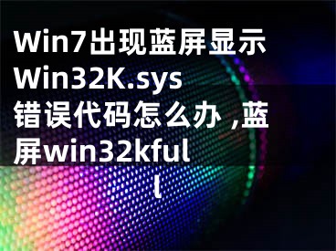 Win7出现蓝屏显示Win32K.sys错误代码怎么办 ,蓝屏win32kfull