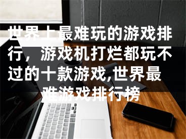 世界上最难玩的游戏排行，游戏机打烂都玩不过的十款游戏,世界最难游戏排行榜