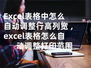 Excel表格中怎么自动调整行高列宽 ,excel表格怎么自动调整打印范围