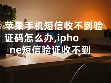 苹果手机短信收不到验证码怎么办,iphone短信验证收不到