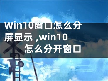 Win10窗口怎么分屏显示 ,win10怎么分开窗口