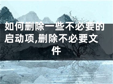 如何删除一些不必要的启动项,删除不必要文件