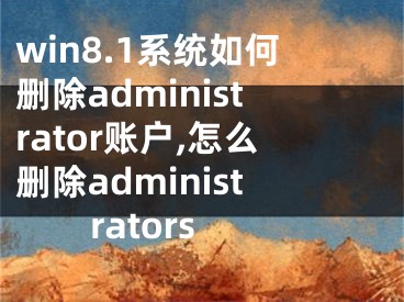 win8.1系统如何删除administrator账户,怎么删除administrators