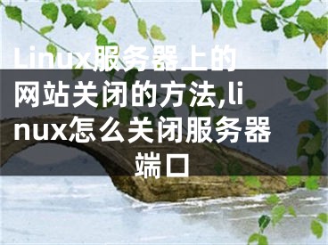 Linux服务器上的网站关闭的方法,linux怎么关闭服务器端口