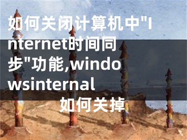 如何关闭计算机中"Internet时间同步"功能,windowsinternal如何关掉