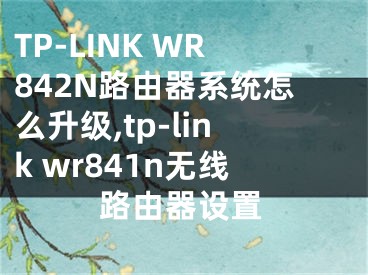 TP-LINK WR842N路由器系统怎么升级,tp-link wr841n无线路由器设置