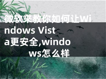 微软来教你如何让Windows Vista更安全,windows怎么样