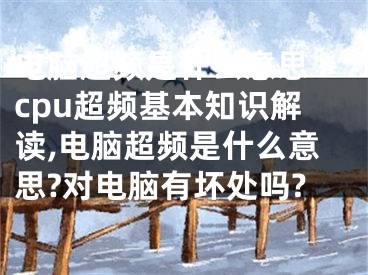 电脑超频是什么意思 cpu超频基本知识解读,电脑超频是什么意思?对电脑有坏处吗?