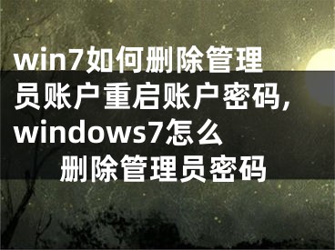 win7如何删除管理员账户重启账户密码,windows7怎么删除管理员密码