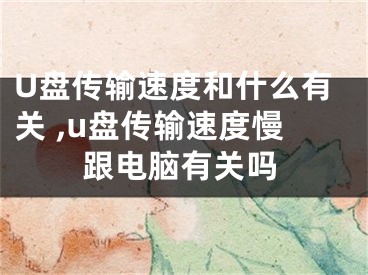 U盘传输速度和什么有关 ,u盘传输速度慢跟电脑有关吗