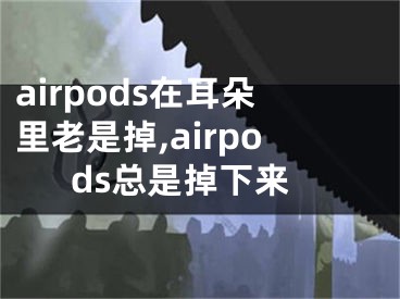 airpods在耳朵里老是掉,airpods总是掉下来