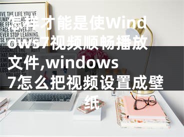 怎样才能是使Windows7视频顺畅播放文件,windows7怎么把视频设置成壁纸