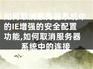 如何取消服务器系统中的IE增强的安全配置功能,如何取消服务器系统中的连接