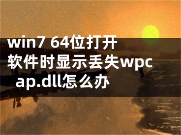 win7 64位打开软件时显示丢失wpcap.dll怎么办