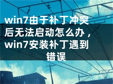 win7由于补丁冲突后无法启动怎么办 ,win7安装补丁遇到错误