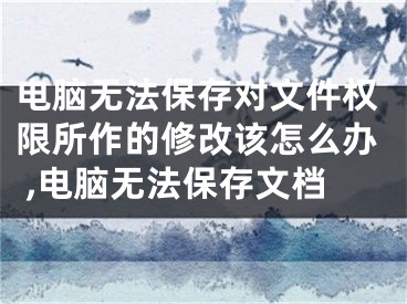 电脑无法保存对文件权限所作的修改该怎么办 ,电脑无法保存文档