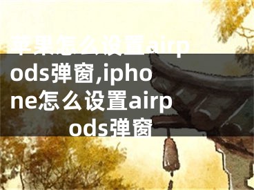 苹果怎么设置airpods弹窗,iphone怎么设置airpods弹窗