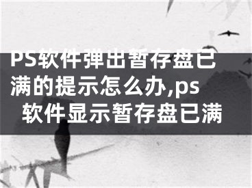 PS软件弹出暂存盘已满的提示怎么办,ps软件显示暂存盘已满