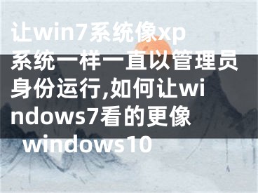 让win7系统像xp系统一样一直以管理员身份运行,如何让windows7看的更像windows10