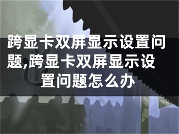 跨显卡双屏显示设置问题,跨显卡双屏显示设置问题怎么办